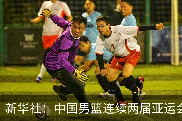 新华社：中国男篮连续两届亚运会止步半决赛，不是用“偶然”可以解释的
